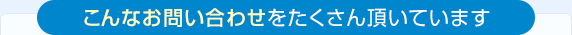 こんなお問い合わせをたくさん頂いています