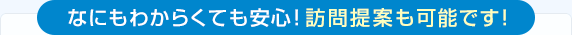 なにもわからくても安心！訪問提案も可能です！