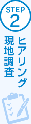 STEP2 ヒアリング・現地調査