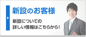 新設のお客様 新設についての詳しい情報はこちらから！