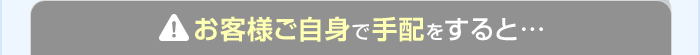 お客様ご自身で手配をすると…