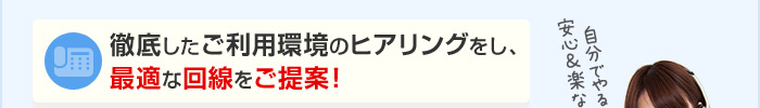 徹底したご利用環境のヒアリングをし、最適な回線をご提案！