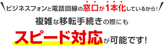 ビジネスフォンと電話回線の窓口が1本化しているから！複雑な移転手続きの際にもスピード対応が可能です！