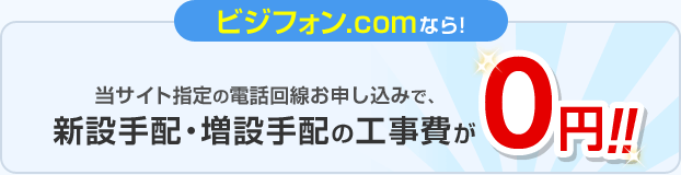 ビジフォン.comなら！当サイト指定の電話回線お申し込みで、新設手配・増設手配の工事費が0円！！