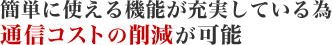 簡単に使える機能が充実している為通信コストの削減が可能