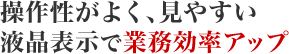 操作性がよく、見やすい液晶表示で業務効率アップ