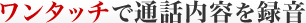 ワンタッチで通話内容を録音