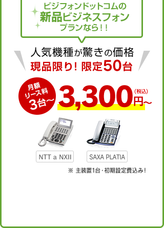 ビジフォンドットコムの新品ビジネスフォンプランなら！！人気機種が驚きの価格現品限り！限定50台 月額リース料 3台〜 3,300円～（税込） NTT a NXII SAXA PLATIA ※ 主装置1台・初期設定費込み！