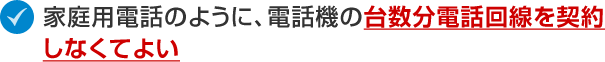 家庭用電話のように、電話機の台数分電話回線を契約しなくてよい
