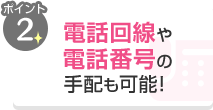 ポイント2 電話回線や電話番号の手配も可能！
