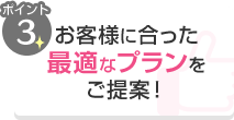 ポイント3 お客様に合った最適なプランをご提案！