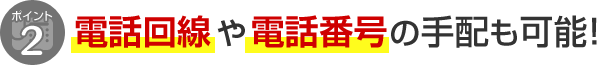 ポイント2 電話回線や電話番号の手配も可能！