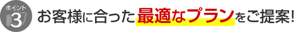 ポイント3 お客様に合った最適なプランをご提案！
