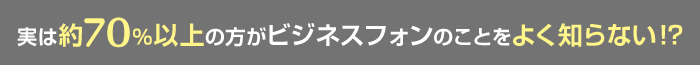 実は約70%以上の方がビジネスフォンのことをよく知らない！？