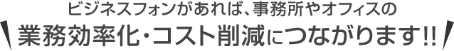 ビジネスフォンがあれば、事務所やオフィスの業務効率化・コスト削減につながります！！