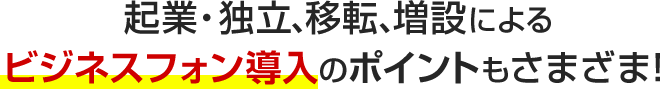 起業・独立、移転、増設によるビジネスフォン導入のポイントもさまざま！