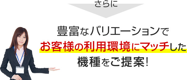 さらに豊富なバリエーションでお客様の利用環境にマッチした機種をご提案！