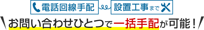 電話回線手配・設置工事までお問い合わせひとつで一括手配が可能！