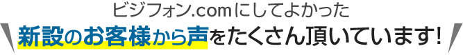 ビジフォン.comにしてよかった＼新設のお客様から声をたくさん頂いています！／