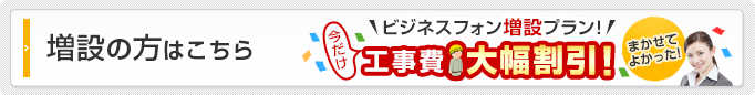 増設の方はこちら ビジネスフォン増設プラン！今だけ工事費大幅割引！