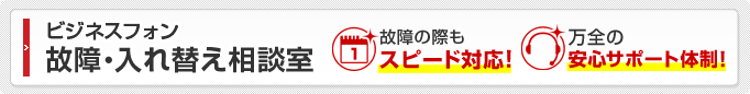 ビジネスフォン 故障・入れ替え相談室 故障の際もスピード対応！万全の安心サポート体制！