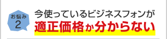 お悩み2 今使っているビジネスフォンが適正価格か分からない