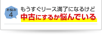 お悩み4 もうすぐリース満了になるけど中古にするか悩んでいる