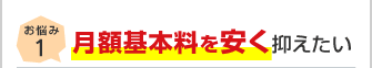 お悩み1 月額基本料を安く抑えたい