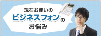 現在お使いのビジネスフォンのお悩み