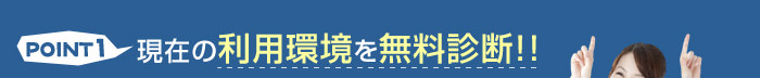 POINT1 現在の利用環境を無料診断！！