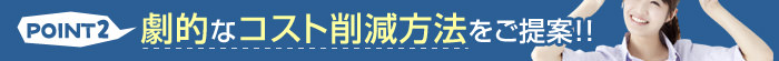 POINT2 劇的なコスト削減方法をご提案！！