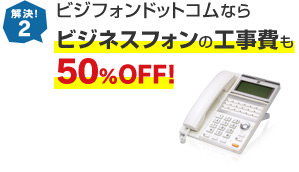 ビジフォンドットコムならビジネスフォンの工事費も50%OFF！
