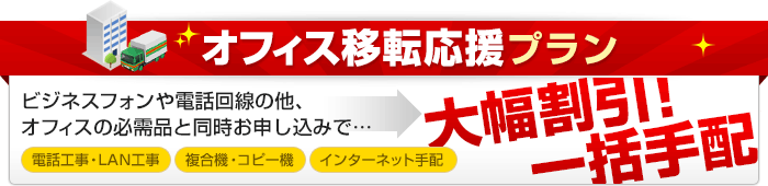 オフィス移転応援プラン ビジネスフォンや電話回線の他、オフィスの必需品と同時お申し込みで…大幅割引！一括手配！