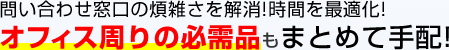 問い合わせ窓口の煩雑さを解消!時間を最適化！オフィス周りの必需品もまとめて手配！
