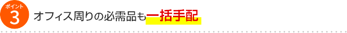 ポイント3 オフィス周りの必需品も一括手配