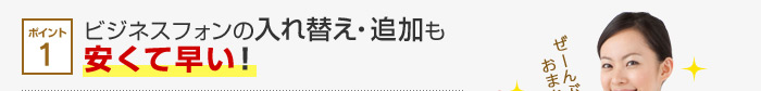 ポイント1 ビジネスフォンの入れ替え・追加も安くて早い！