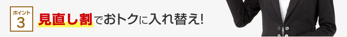 ポイント3 見直し割でおトクに入れ替え！