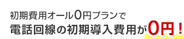 初期費用オール0円プランで電話回線の初期導入費用が0円！