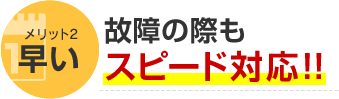 メリット2 早い 故障の際もスピード対応！！