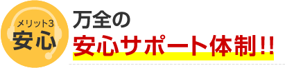 メリット3 安心 万全の安心サポート体制！！