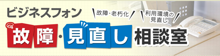 故障・老朽化・利用環境の見直し ビジネスフォン 故障・見直し相談室