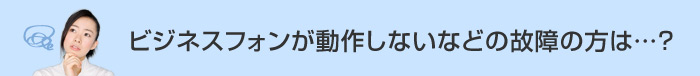 ビジネスフォンが動作しないなどの故障の方は…？