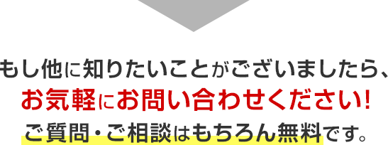 もし他に知りたいことがございましたら、お気軽にお問い合わせください!ご質問・ご相談はもちろん無料です。