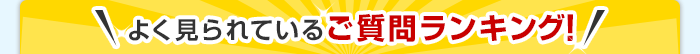 よく見られているご質問ランキング！