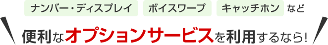 ナンバー･ディスプレイ ボイスワープ キャッチホンなど 便利なオプションサービスを利用するなら！
