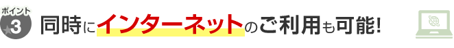 ポイント3 同時にインターネットのご利用も可能！