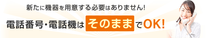 新たに機器を用意する必要はありません！電話番号・電話機はそのままでOK！