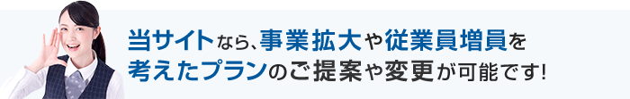 当サイトなら、事業拡大や従業員増員を考えたプランのご提案や変更が可能です！