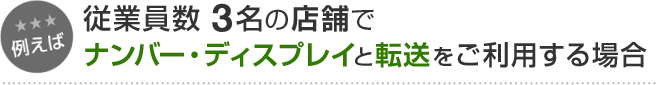 例えば 従業員数3名の店舗でナンバー・ディスプレイと転送をご利用する場合