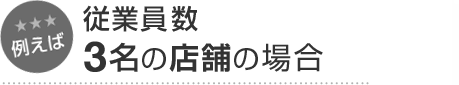 例えば 従業員数3名の店舗の場合